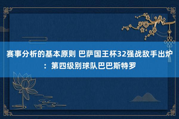 赛事分析的基本原则 巴萨国王杯32强战敌手出炉：第四级别球队巴巴斯特罗