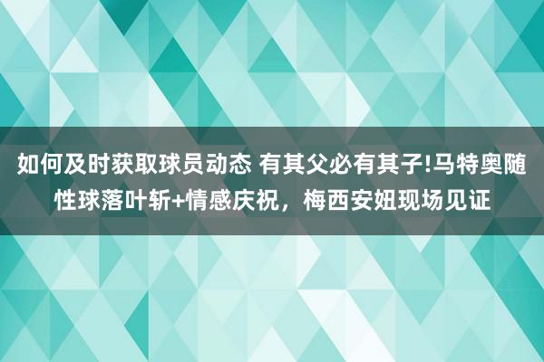 如何及时获取球员动态 有其父必有其子!马特奥随性球落叶斩+情感庆祝，梅西安妞现场见证