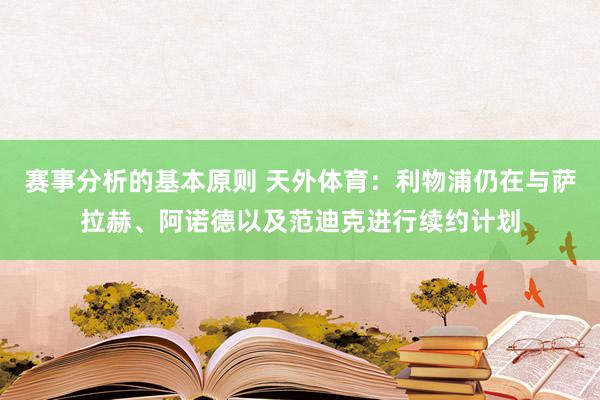 赛事分析的基本原则 天外体育：利物浦仍在与萨拉赫、阿诺德以及范迪克进行续约计划