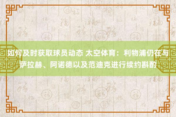 如何及时获取球员动态 太空体育：利物浦仍在与萨拉赫、阿诺德以及范迪克进行续约斟酌