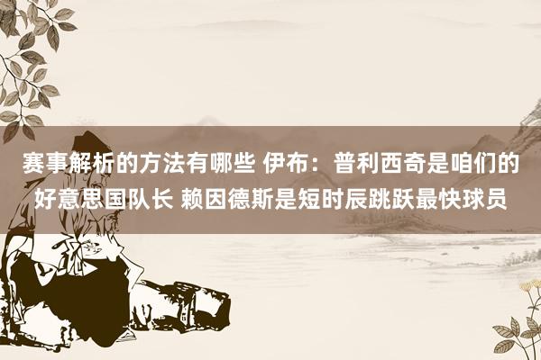 赛事解析的方法有哪些 伊布：普利西奇是咱们的好意思国队长 赖因德斯是短时辰跳跃最快球员