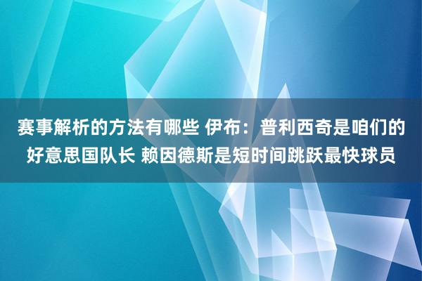 赛事解析的方法有哪些 伊布：普利西奇是咱们的好意思国队长 赖因德斯是短时间跳跃最快球员