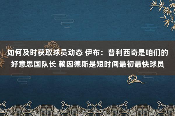 如何及时获取球员动态 伊布：普利西奇是咱们的好意思国队长 赖因德斯是短时间最初最快球员