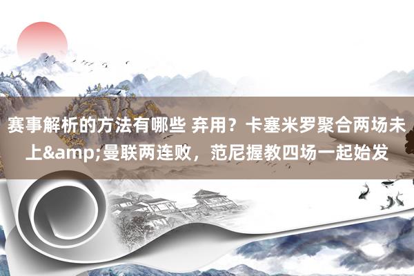 赛事解析的方法有哪些 弃用？卡塞米罗聚合两场未上&曼联两连败，范尼握教四场一起始发