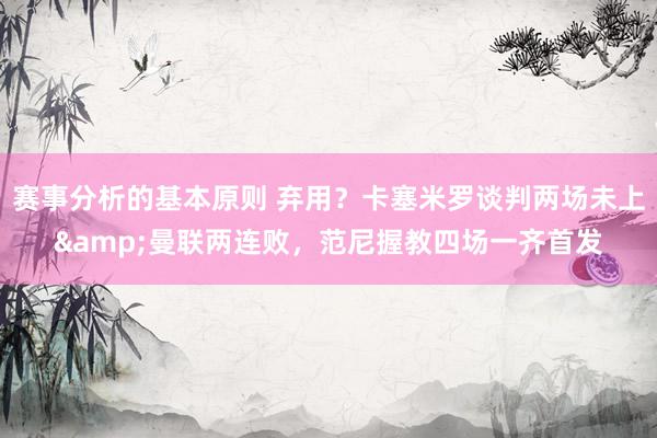 赛事分析的基本原则 弃用？卡塞米罗谈判两场未上&曼联两连败，范尼握教四场一齐首发