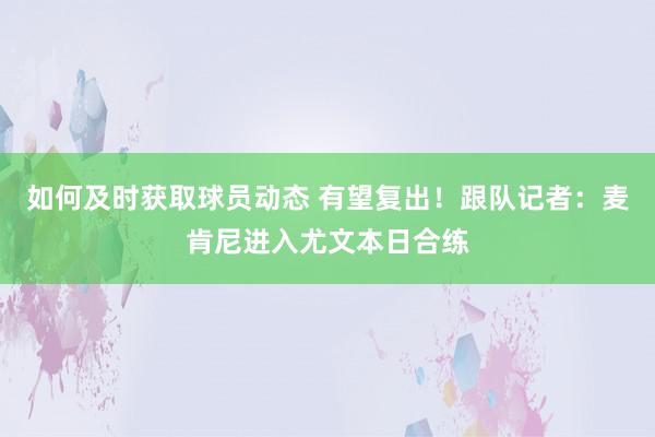 如何及时获取球员动态 有望复出！跟队记者：麦肯尼进入尤文本日合练