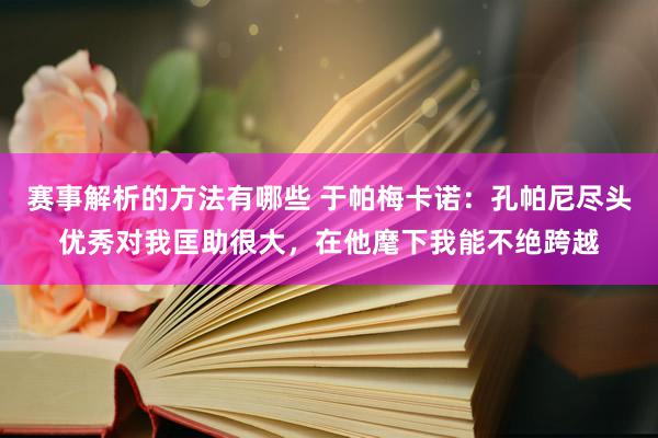 赛事解析的方法有哪些 于帕梅卡诺：孔帕尼尽头优秀对我匡助很大，在他麾下我能不绝跨越