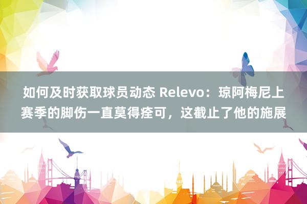 如何及时获取球员动态 Relevo：琼阿梅尼上赛季的脚伤一直莫得痊可，这截止了他的施展