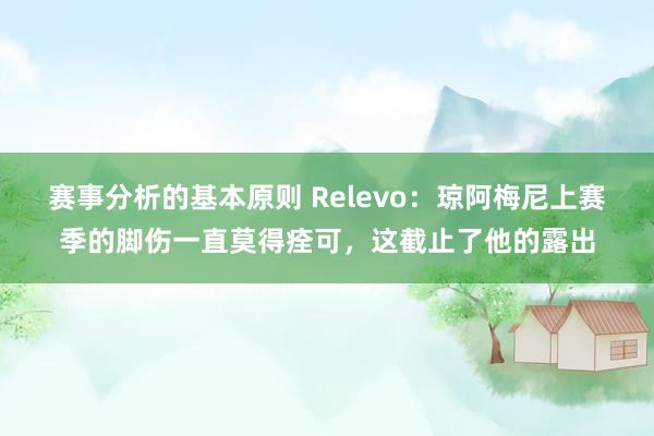 赛事分析的基本原则 Relevo：琼阿梅尼上赛季的脚伤一直莫得痊可，这截止了他的露出