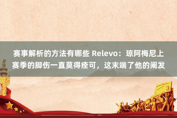 赛事解析的方法有哪些 Relevo：琼阿梅尼上赛季的脚伤一直莫得痊可，这末端了他的阐发