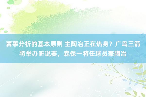 赛事分析的基本原则 主陶冶正在热身？广岛三箭将举办听说赛，森保一将任球员兼陶冶