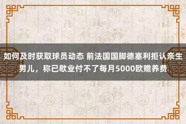 如何及时获取球员动态 前法国国脚德塞利拒认亲生男儿，称已歇业付不了每月5000欧赡养费