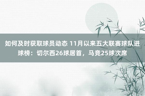 如何及时获取球员动态 11月以来五大联赛球队进球榜：切尔西26球居首，马竞25球次席