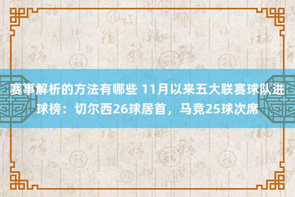 赛事解析的方法有哪些 11月以来五大联赛球队进球榜：切尔西26球居首，马竞25球次席