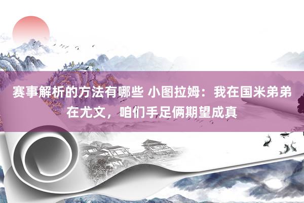 赛事解析的方法有哪些 小图拉姆：我在国米弟弟在尤文，咱们手足俩期望成真