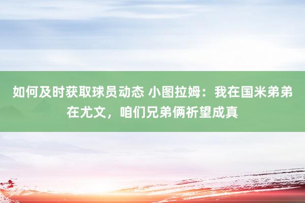 如何及时获取球员动态 小图拉姆：我在国米弟弟在尤文，咱们兄弟俩祈望成真