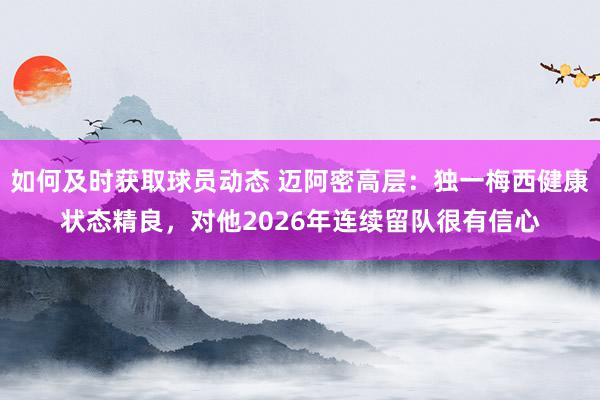 如何及时获取球员动态 迈阿密高层：独一梅西健康状态精良，对他2026年连续留队很有信心