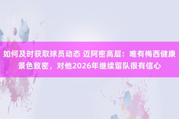 如何及时获取球员动态 迈阿密高层：唯有梅西健康景色致密，对他2026年继续留队很有信心