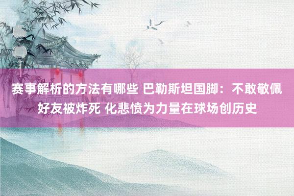 赛事解析的方法有哪些 巴勒斯坦国脚：不敢敬佩好友被炸死 化悲愤为力量在球场创历史