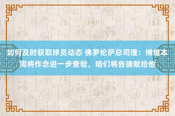 如何及时获取球员动态 佛罗伦萨总司理：博维本周将作念进一步查验，咱们将告捷献给他