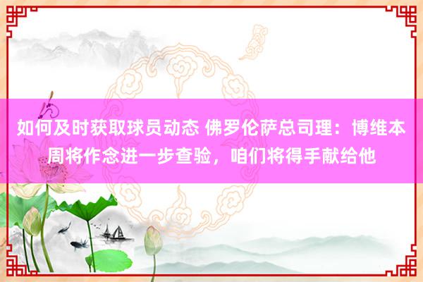 如何及时获取球员动态 佛罗伦萨总司理：博维本周将作念进一步查验，咱们将得手献给他