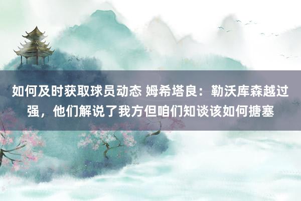 如何及时获取球员动态 姆希塔良：勒沃库森越过强，他们解说了我方但咱们知谈该如何搪塞