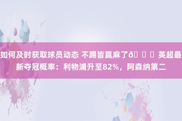 如何及时获取球员动态 不踢皆赢麻了😅英超最新夺冠概率：利物浦升至82%，阿森纳第二