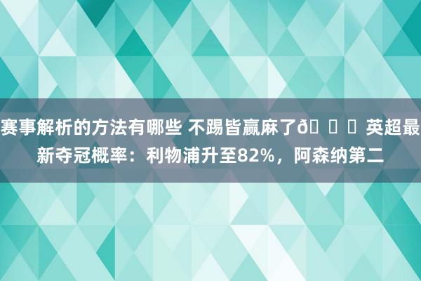 赛事解析的方法有哪些 不踢皆赢麻了😅英超最新夺冠概率：利物浦升至82%，阿森纳第二