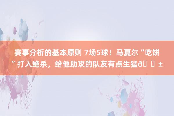 赛事分析的基本原则 7场5球！马夏尔“吃饼”打入绝杀，给他助攻的队友有点生猛😱