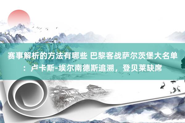 赛事解析的方法有哪些 巴黎客战萨尔茨堡大名单：卢卡斯-埃尔南德斯追溯，登贝莱缺席