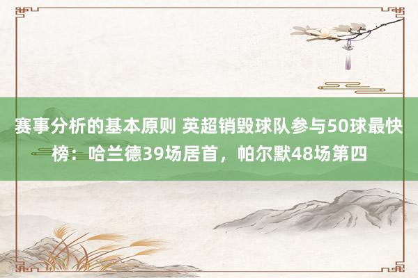 赛事分析的基本原则 英超销毁球队参与50球最快榜：哈兰德39场居首，帕尔默48场第四