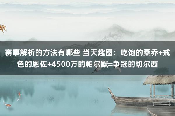 赛事解析的方法有哪些 当天趣图：吃饱的桑乔+戒色的恩佐+4500万的帕尔默=争冠的切尔西