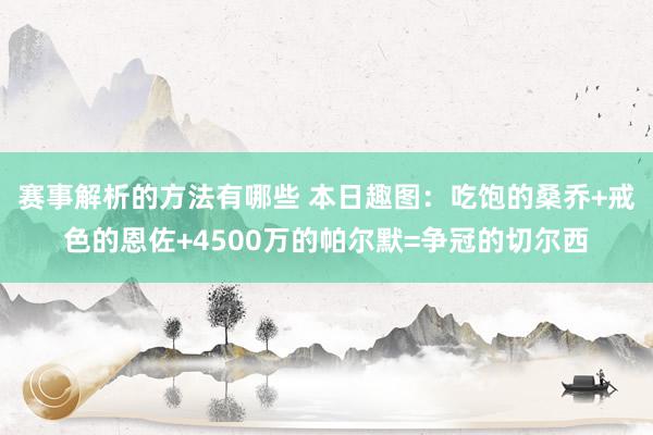 赛事解析的方法有哪些 本日趣图：吃饱的桑乔+戒色的恩佐+4500万的帕尔默=争冠的切尔西