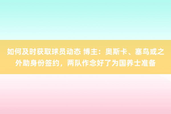 如何及时获取球员动态 博主：奥斯卡、塞鸟或之外助身份签约，两队作念好了为国养士准备