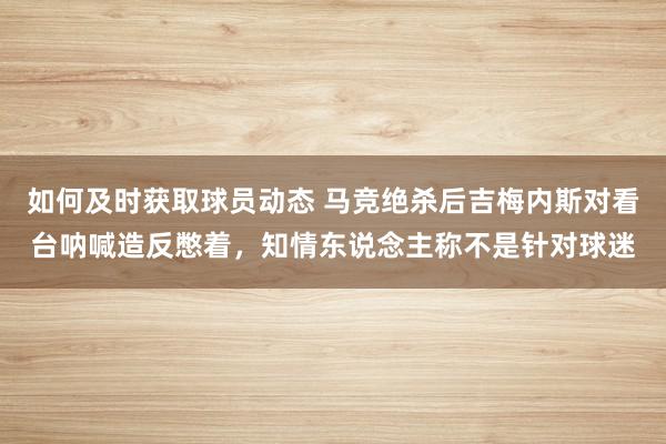 如何及时获取球员动态 马竞绝杀后吉梅内斯对看台呐喊造反憋着，知情东说念主称不是针对球迷