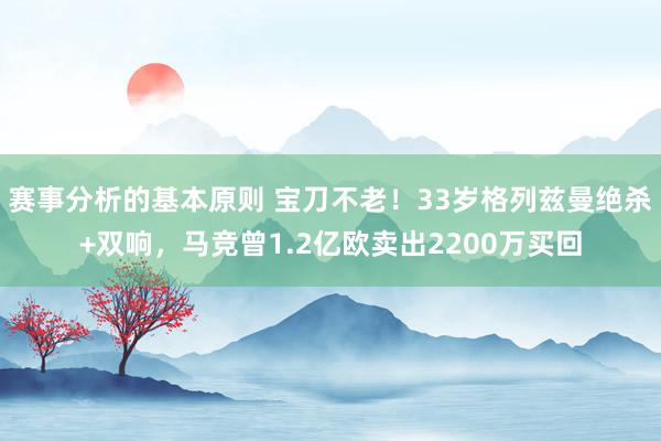 赛事分析的基本原则 宝刀不老！33岁格列兹曼绝杀+双响，马竞曾1.2亿欧卖出2200万买回