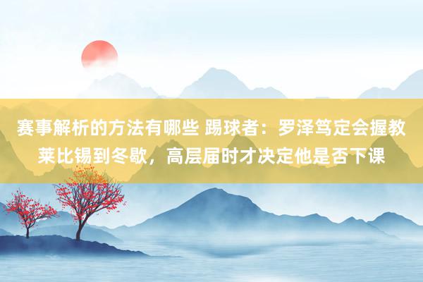 赛事解析的方法有哪些 踢球者：罗泽笃定会握教莱比锡到冬歇，高层届时才决定他是否下课