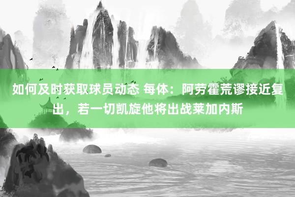 如何及时获取球员动态 每体：阿劳霍荒谬接近复出，若一切凯旋他将出战莱加内斯