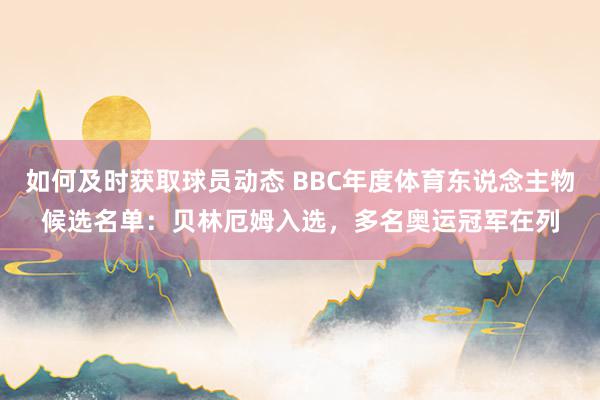 如何及时获取球员动态 BBC年度体育东说念主物候选名单：贝林厄姆入选，多名奥运冠军在列