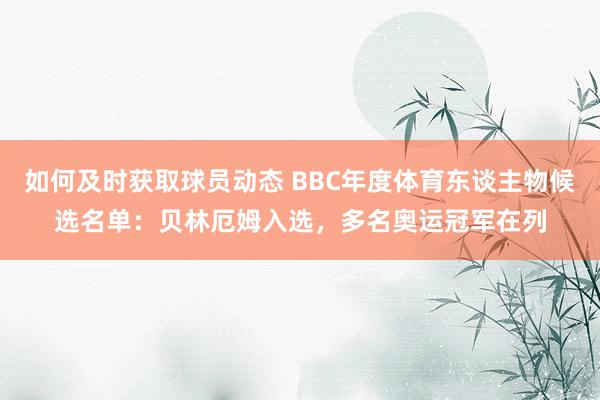 如何及时获取球员动态 BBC年度体育东谈主物候选名单：贝林厄姆入选，多名奥运冠军在列