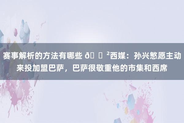 赛事解析的方法有哪些 😲西媒：孙兴慜愿主动来投加盟巴萨，巴萨很敬重他的市集和西席