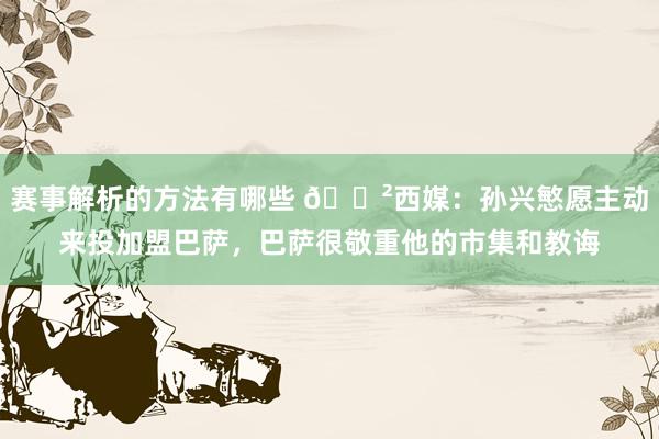 赛事解析的方法有哪些 😲西媒：孙兴慜愿主动来投加盟巴萨，巴萨很敬重他的市集和教诲