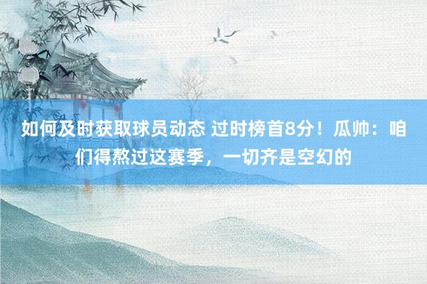 如何及时获取球员动态 过时榜首8分！瓜帅：咱们得熬过这赛季，一切齐是空幻的