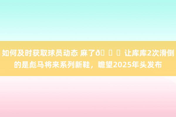 如何及时获取球员动态 麻了😂让库库2次滑倒的是彪马将来系列新鞋，瞻望2025年头发布