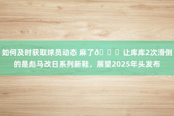 如何及时获取球员动态 麻了😂让库库2次滑倒的是彪马改日系列新鞋，展望2025年头发布