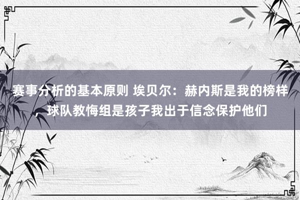 赛事分析的基本原则 埃贝尔：赫内斯是我的榜样，球队教悔组是孩子我出于信念保护他们