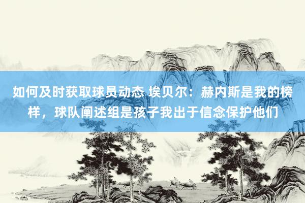 如何及时获取球员动态 埃贝尔：赫内斯是我的榜样，球队阐述组是孩子我出于信念保护他们