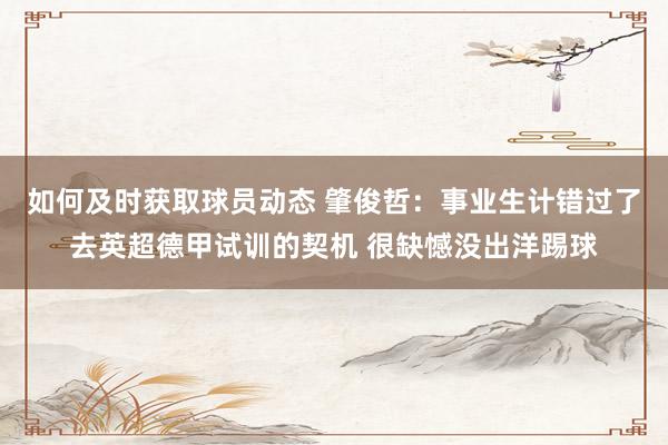 如何及时获取球员动态 肇俊哲：事业生计错过了去英超德甲试训的契机 很缺憾没出洋踢球