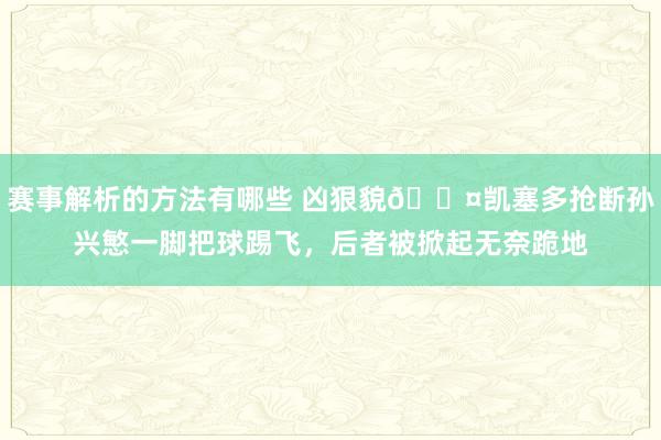 赛事解析的方法有哪些 凶狠貌😤凯塞多抢断孙兴慜一脚把球踢飞，后者被掀起无奈跪地