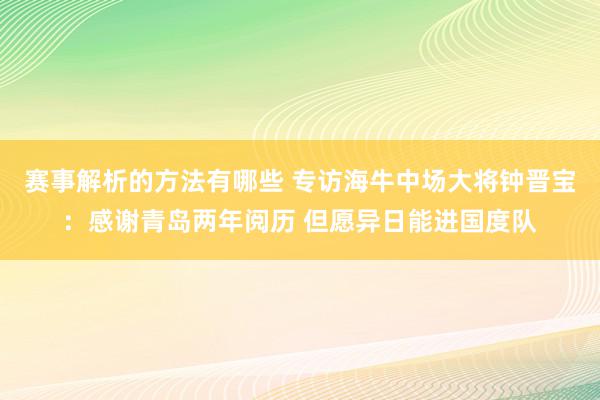 赛事解析的方法有哪些 专访海牛中场大将钟晋宝：感谢青岛两年阅历 但愿异日能进国度队